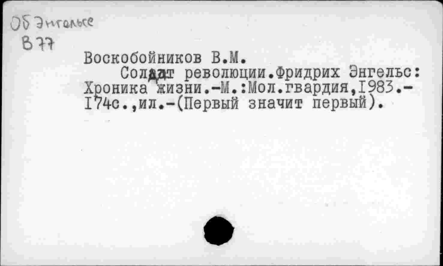 ﻿ОЬ

Воскобойников В.М.
Солдат революции.Фридрих Энгельс: оника жизни.-М.:Мол.гвардия,1983.-4с.,ил.-(Первый значит первый).
$